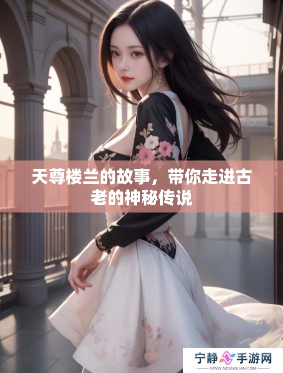 天尊楼兰的故事，带你走进古老的神秘传说