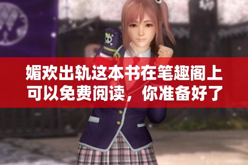 媚欢出轨这本书在笔趣阁上可以免费阅读，你准备好了吗