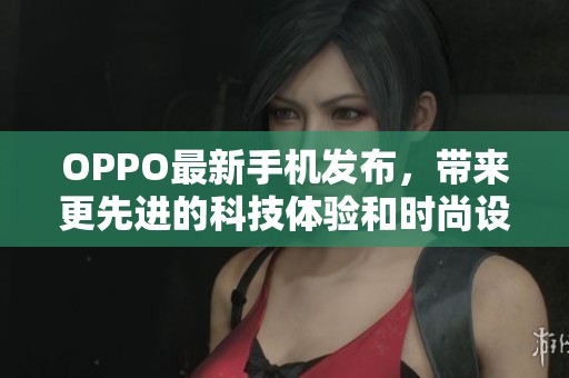 OPPO最新手机发布，带来更先进的科技体验和时尚设计，值得尝试！