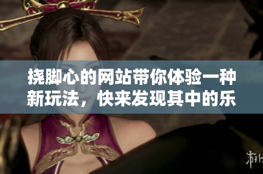 挠脚心的网站带你体验一种新玩法，快来发现其中的乐趣吧！