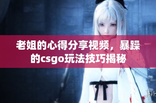 老姐的心得分享视频，暴躁的csgo玩法技巧揭秘