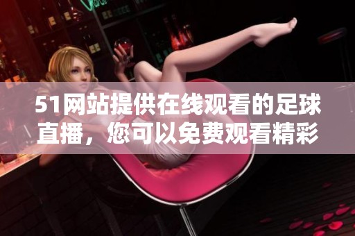 51网站提供在线观看的足球直播，您可以免费观看精彩比赛内容