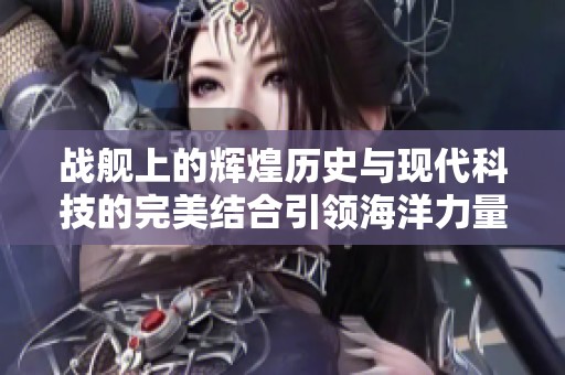 战舰上的辉煌历史与现代科技的完美结合引领海洋力量新发展