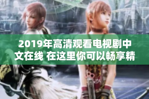 2019年高清观看电视剧中文在线 在这里你可以畅享精彩内容