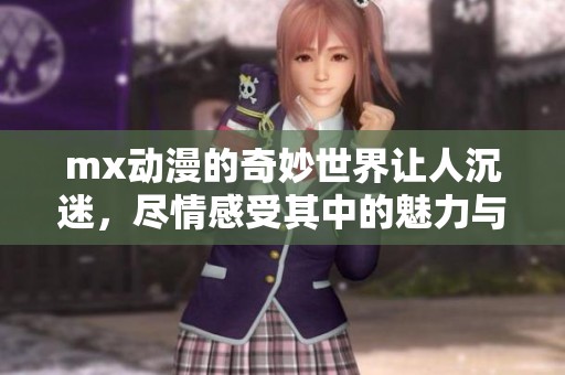 mx动漫的奇妙世界让人沉迷，尽情感受其中的魅力与乐趣