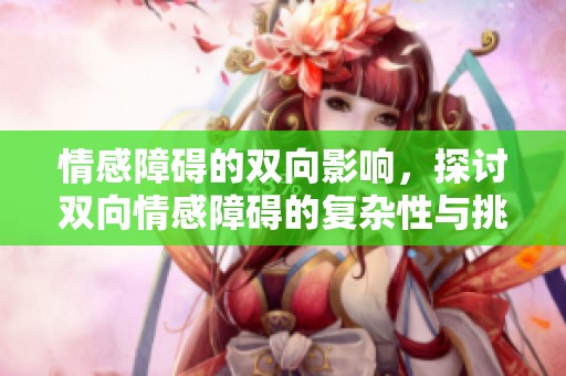 情感障碍的双向影响，探讨双向情感障碍的复杂性与挑战