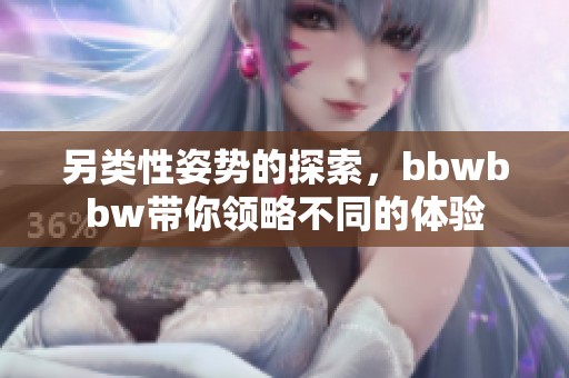 另类性姿势的探索，bbwbbw带你领略不同的体验