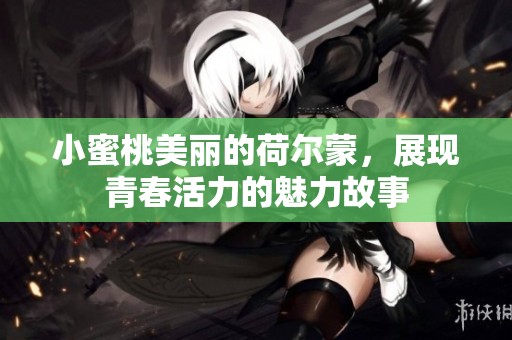 小蜜桃美丽的荷尔蒙，展现青春活力的魅力故事