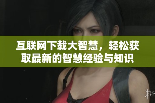 互联网下载大智慧，轻松获取最新的智慧经验与知识