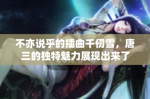 不亦说乎的插曲千仞雪，唐三的独特魅力展现出来了