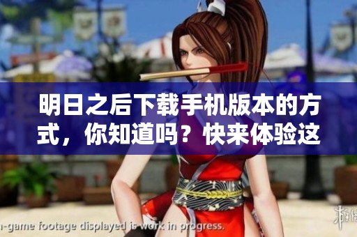 明日之后下载手机版本的方式，你知道吗？快来体验这款游戏吧！