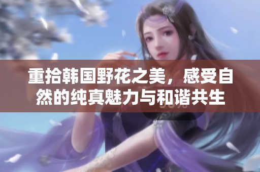 重拾韩国野花之美，感受自然的纯真魅力与和谐共生