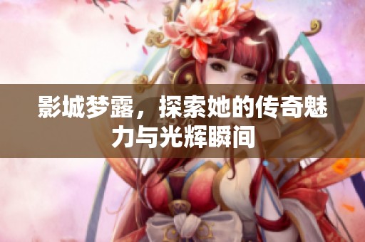 影城梦露，探索她的传奇魅力与光辉瞬间