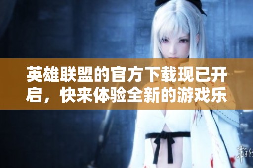 英雄联盟的官方下载现已开启，快来体验全新的游戏乐趣吧！