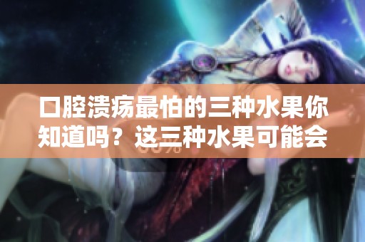 口腔溃疡最怕的三种水果你知道吗？这三种水果可能会加重溃疡状况。