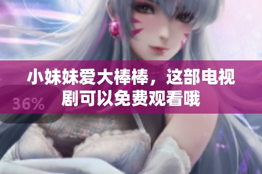 小妹妹爱大棒棒，这部电视剧可以免费观看哦