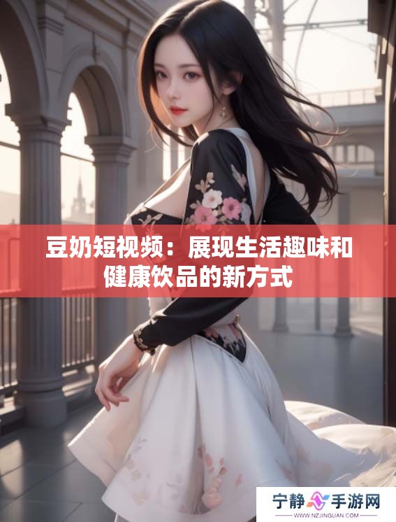 豆奶短视频：展现生活趣味和健康饮品的新方式
