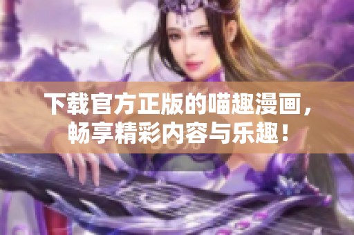 下载官方正版的喵趣漫画，畅享精彩内容与乐趣！