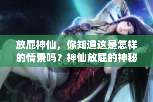 放屁神仙，你知道这是怎样的情景吗？神仙放屁的神秘故事即将揭晓！