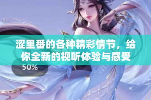 涩里番的各种精彩情节，给你全新的视听体验与感受