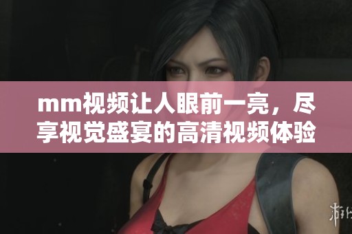 mm视频让人眼前一亮，尽享视觉盛宴的高清视频体验