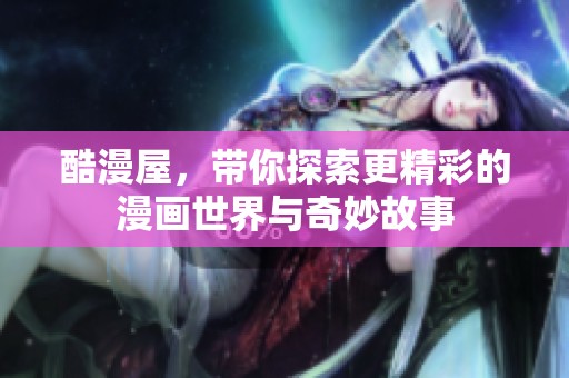 酷漫屋，带你探索更精彩的漫画世界与奇妙故事
