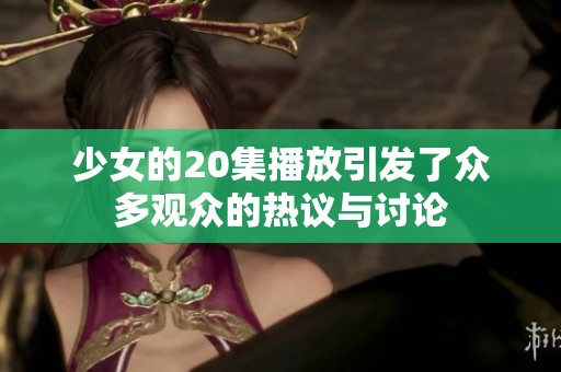 少女的20集播放引发了众多观众的热议与讨论