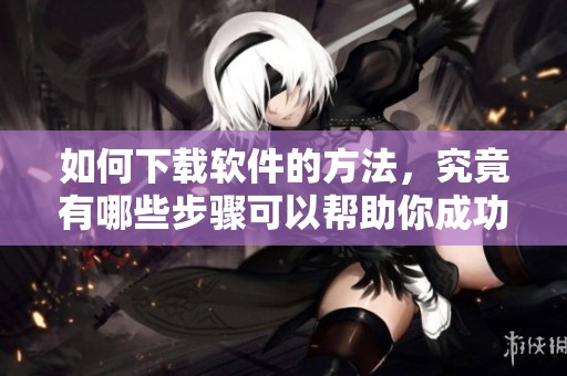 如何下载软件的方法，究竟有哪些步骤可以帮助你成功完成下载呢