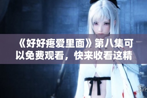 《好好疼爱里面》第八集可以免费观看，快来收看这精彩内容吧