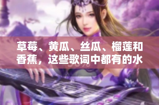 草莓、黄瓜、丝瓜、榴莲和香蕉，这些歌词中都有的水果别样风情