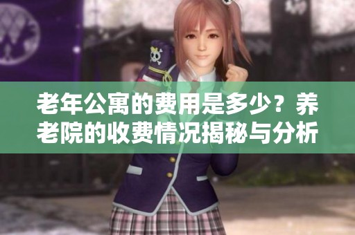 老年公寓的费用是多少？养老院的收费情况揭秘与分析