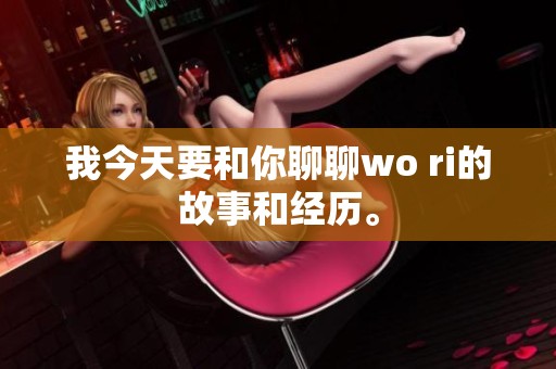 我今天要和你聊聊wo ri的故事和经历。