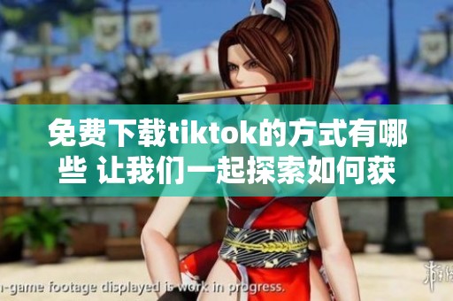 免费下载tiktok的方式有哪些 让我们一起探索如何获取tiktok内容