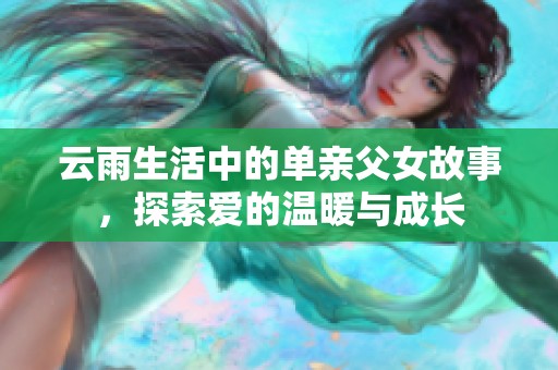 云雨生活中的单亲父女故事，探索爱的温暖与成长