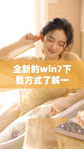 全新的win7下载方式了解一下，轻松获取win7系统的方法分享给你