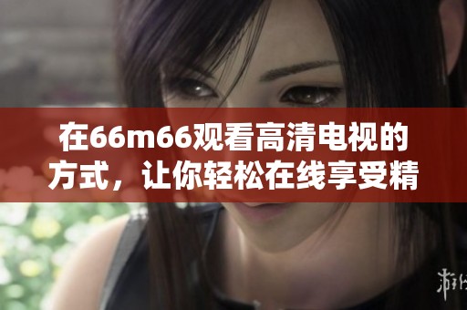 在66m66观看高清电视的方式，让你轻松在线享受精彩节目