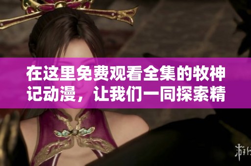 在这里免费观看全集的牧神记动漫，让我们一同探索精彩故事与角色！