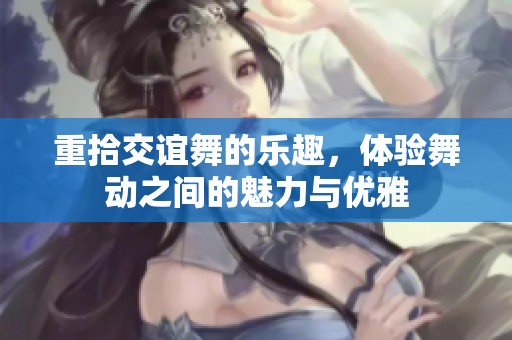 重拾交谊舞的乐趣，体验舞动之间的魅力与优雅