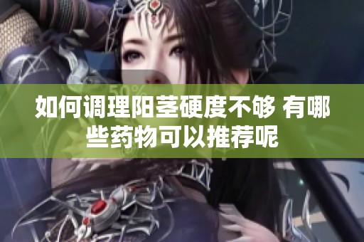 如何调理阳茎硬度不够 有哪些药物可以推荐呢