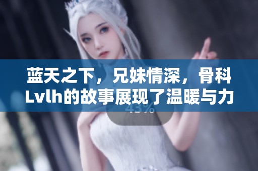 蓝天之下，兄妹情深，骨科Lvlh的故事展现了温暖与力量