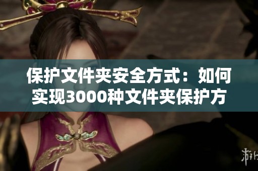 保护文件夹安全方式：如何实现3000种文件夹保护方法的详细解析