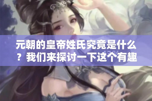 元朝的皇帝姓氏究竟是什么？我们来探讨一下这个有趣的历史话题。