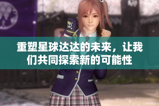 重塑星球达达的未来，让我们共同探索新的可能性