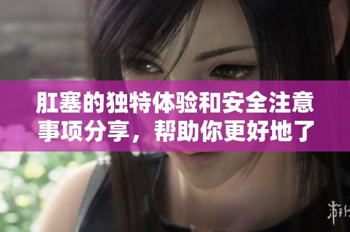 肛塞的独特体验和安全注意事项分享，帮助你更好地了解这个话题