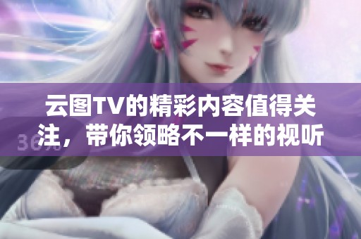 云图TV的精彩内容值得关注，带你领略不一样的视听盛宴。