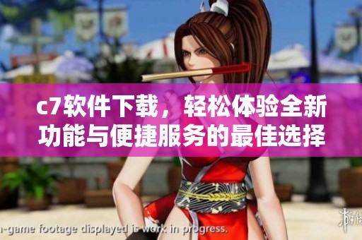 c7软件下载，轻松体验全新功能与便捷服务的最佳选择