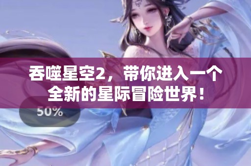 吞噬星空2，带你进入一个全新的星际冒险世界！