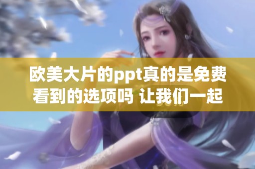 欧美大片的ppt真的是免费看到的选项吗 让我们一起来探索一下吧