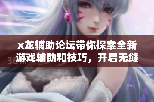 x龙辅助论坛带你探索全新游戏辅助和技巧，开启无缝的游戏体验之旅