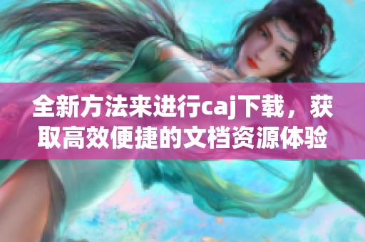 全新方法来进行caj下载，获取高效便捷的文档资源体验